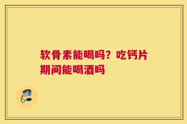 软骨素能喝吗?吃钙片期间能喝酒吗