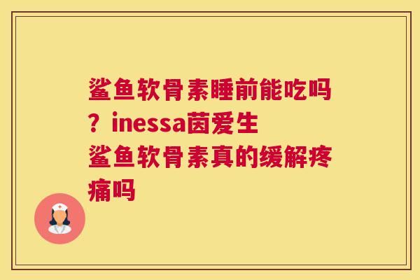 鲨鱼软骨素睡前能吃吗？inessa茵爱生鲨鱼软骨素真的缓解吗