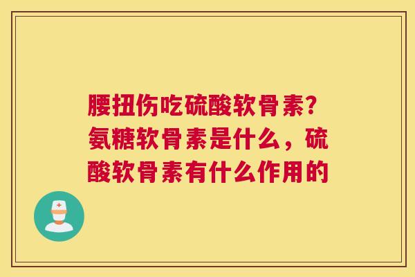 腰扭伤吃硫酸软骨素？氨糖软骨素是什么，硫酸软骨素有什么作用的
