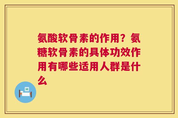 氨酸软骨素的作用？氨糖软骨素的具体功效作用有哪些适用人群是什么