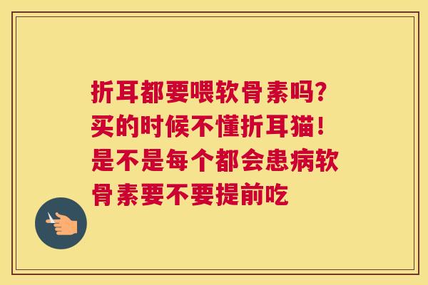 折耳都要喂软骨素吗？买的时候不懂折耳猫！是不是每个都会患病软骨素要不要提前吃