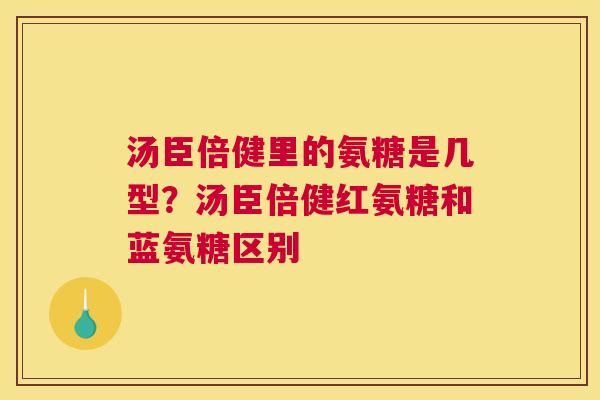 汤臣倍健里的氨糖是几型?汤臣倍健红氨糖和蓝氨糖区别