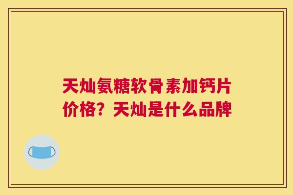 天灿氨糖软骨素加钙片价格?天灿是什么品牌
