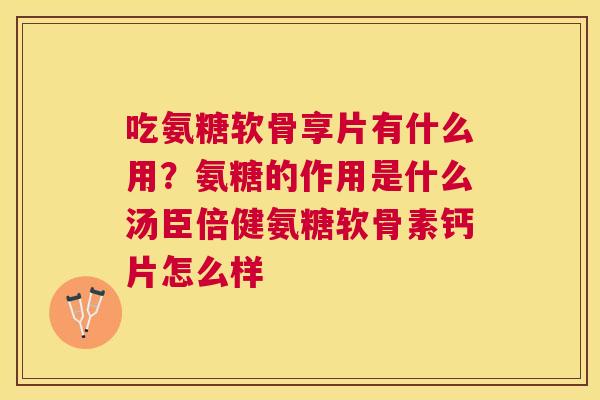吃氨糖软骨享片有什么用?氨糖的作用是什么汤臣倍健氨糖软骨素钙片怎么样