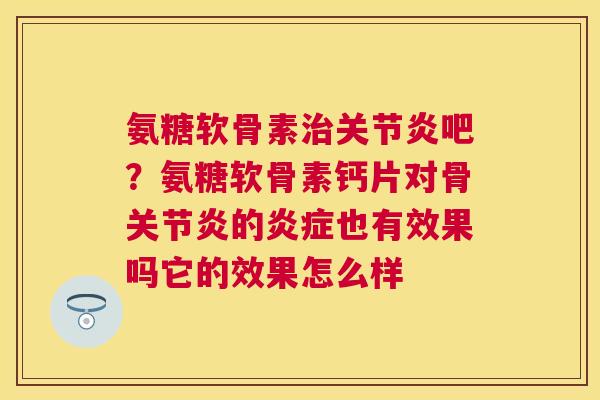 氨糖软骨素治关节炎吧?氨糖软骨素钙片对骨关节炎的炎症也有效果吗它的效果怎么样