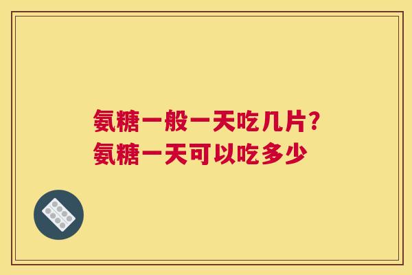 氨糖一般一天吃几片?氨糖一天可以吃多少