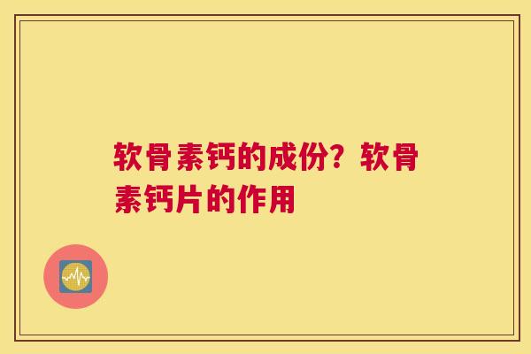 软骨素钙的成份?软骨素钙片的作用