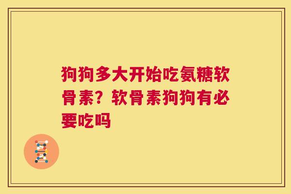 狗狗多大开始吃氨糖软骨素?软骨素狗狗有必要吃吗