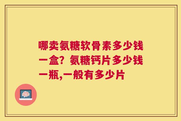 哪卖氨糖软骨素多少钱一盒？氨糖钙片多少钱一瓶,一般有多少片