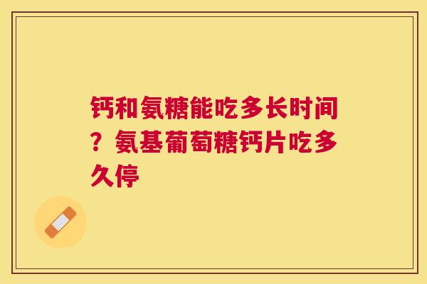 钙和氨糖能吃多长时间?氨基葡萄糖钙片吃多久停