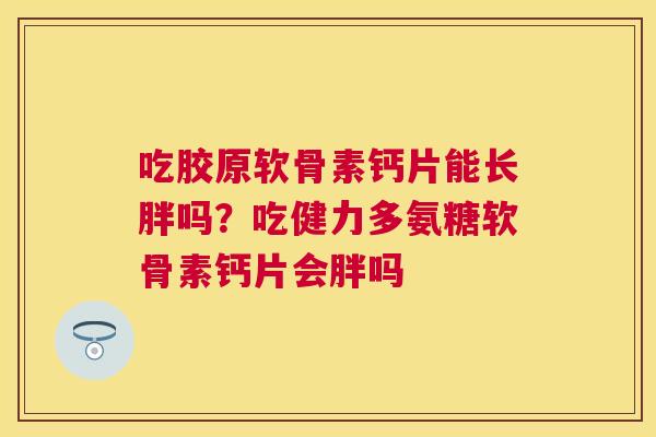 吃胶原软骨素钙片能长胖吗?吃健力多氨糖软骨素钙片会胖吗