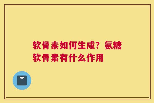 软骨素如何生成?氨糖软骨素有什么作用