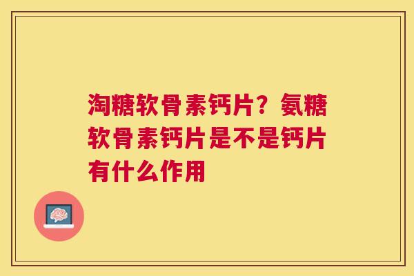 淘糖软骨素钙片?氨糖软骨素钙片是不是钙片有什么作用 淘糖软骨素钙片?氨糖软骨素钙片是不是钙片有什么作用