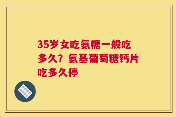 35岁女吃氨糖一般吃多久?氨基葡萄糖钙片吃多久停 35岁女吃氨糖一般吃多久?氨基葡萄糖钙片吃多久停