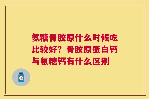 氨糖骨胶原什么时候吃比较好?骨胶原蛋白钙与氨糖钙有什么区别 氨糖骨胶原什么时候吃比较好?骨胶原蛋白钙与氨糖钙有什么区别
