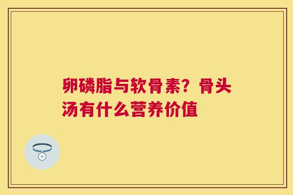 卵磷脂与软骨素?骨头汤有什么营养价值 卵磷脂与软骨素?骨头汤有什么营养价值