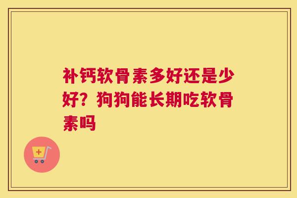补钙软骨素多好还是少好？狗狗能长期吃软骨素吗