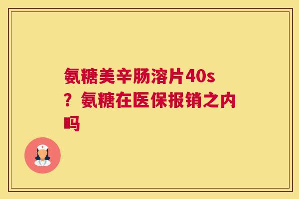氨糖美辛肠溶片40s?氨糖在医保报销之内吗 氨糖美辛肠溶片40s?氨糖在医保报销之内吗