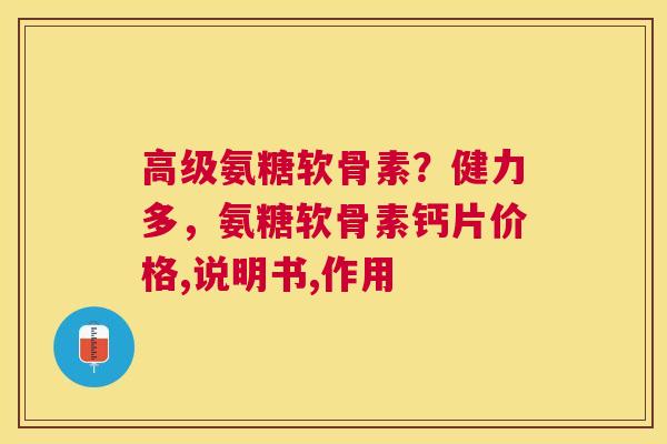 高级氨糖软骨素?健力多,氨糖软骨素钙片价格,说明书,作用 高级氨糖软骨素?健力多,氨糖软骨素钙片价格,说明书,作用