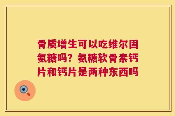 骨质增生可以吃维尔固氨糖吗?氨糖软骨素钙片和钙片是两种东西吗