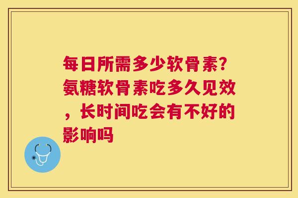 每日所需多少软骨素?氨糖软骨素吃多久见效,长时间吃会有不好的影响吗