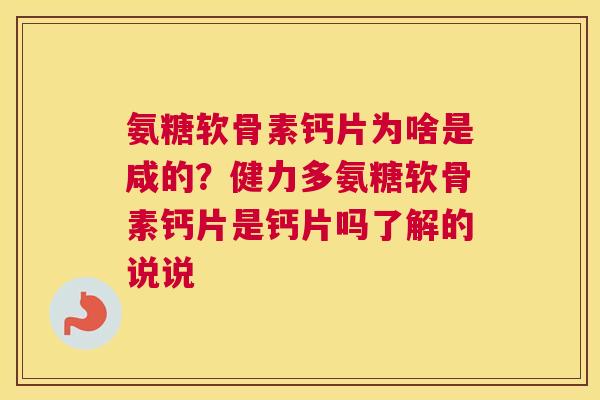 氨糖软骨素钙片为啥是咸的?健力多氨糖软骨素钙片是钙片吗了解的说说
