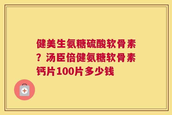 健美生氨糖硫酸软骨素?汤臣倍健氨糖软骨素钙片100片多少钱