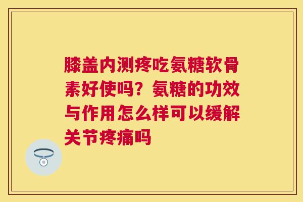 膝盖内测疼吃氨糖软骨素好使吗?氨糖的功效与作用怎么样可以缓解关节疼痛吗