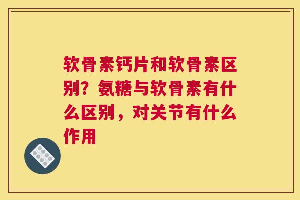 软骨素钙片和软骨素区别?氨糖与软骨素有什么区别,对关节有什么作用