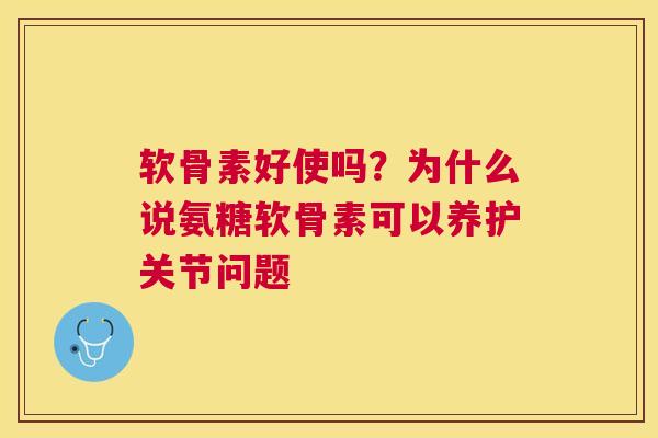 软骨素好使吗?为什么说氨糖软骨素可以养护关节问题