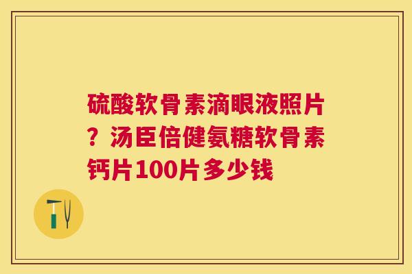 硫酸软骨素滴眼液照片?汤臣倍健氨糖软骨素钙片100片多少钱 硫酸软骨素滴眼液照片?汤臣倍健氨糖软骨素钙片100片多少钱