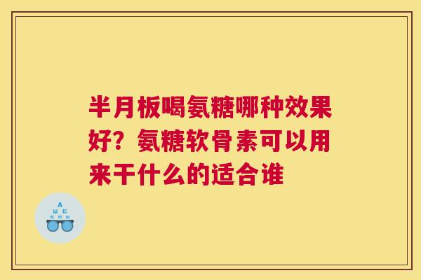半月板喝氨糖哪种效果好?氨糖软骨素可以用来干什么的适合谁