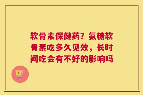 软骨素保健药？氨糖软骨素吃多久见效，长时间吃会有不好的影响吗