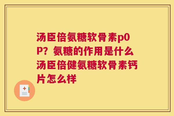 汤臣倍氨糖软骨素p0P？氨糖的作用是什么汤臣倍健氨糖软骨素钙片怎么样