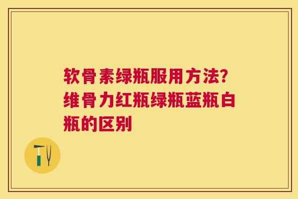 软骨素绿瓶服用方法?维骨力红瓶绿瓶蓝瓶白瓶的区别