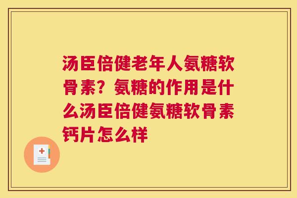 汤臣倍健老年人氨糖软骨素?氨糖的作用是什么汤臣倍健氨糖软骨素钙片怎么样