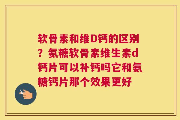 软骨素和维D钙的区别?氨糖软骨素维生素d钙片可以补钙吗它和氨糖钙片那个效果更好 软骨素和维D钙的区别?氨糖软骨素维生素d钙片可以补钙吗它和氨糖钙片那个效果更好