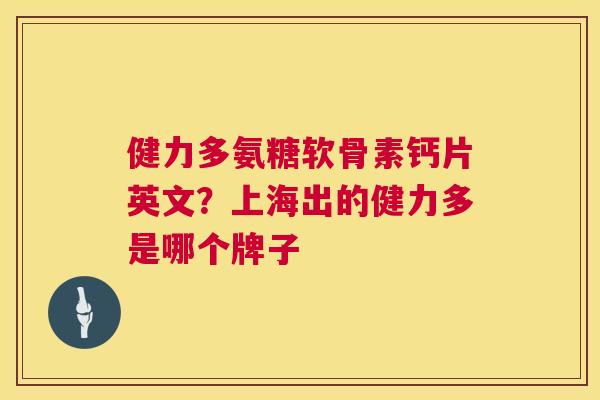 健力多氨糖软骨素钙片英文?上海出的健力多是哪个牌子