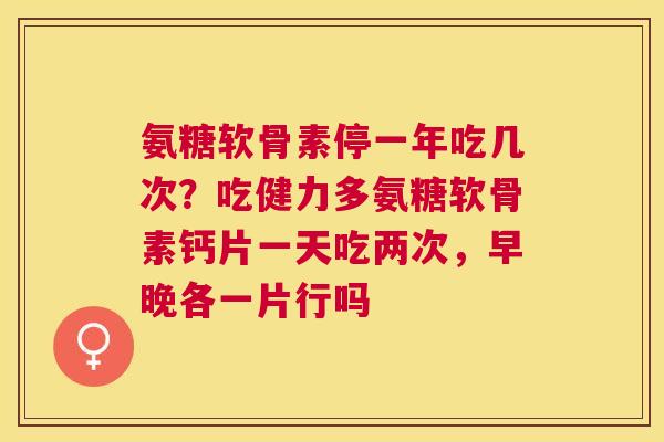 氨糖软骨素停一年吃几次?吃健力多氨糖软骨素钙片一天吃两次,早晚各一片行吗