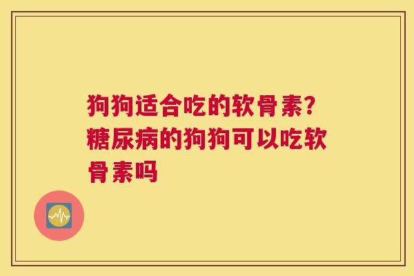 狗狗适合吃的软骨素?糖尿病的狗狗可以吃软骨素吗