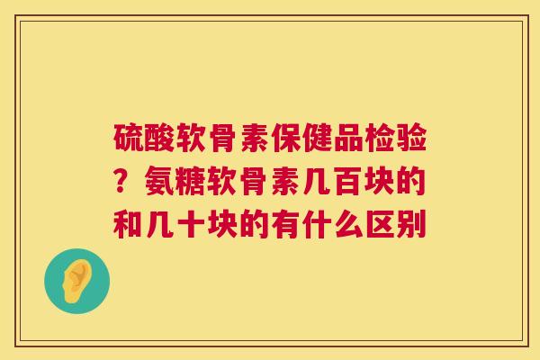 硫酸软骨素保健品检验？氨糖软骨素几百块的和几十块的有什么区别