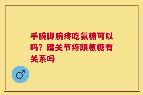手腕脚腕疼吃氨糖可以吗?踝关节疼跟氨糖有关系吗 手腕脚腕疼吃氨糖可以吗?踝关节疼跟氨糖有关系吗