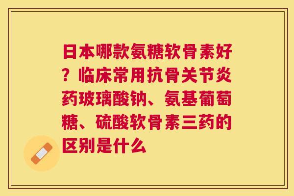 日本哪款氨糖软骨素好？临床常用抗骨药玻璃酸钠、氨基葡萄糖、硫酸软骨素三药的区别是什么
