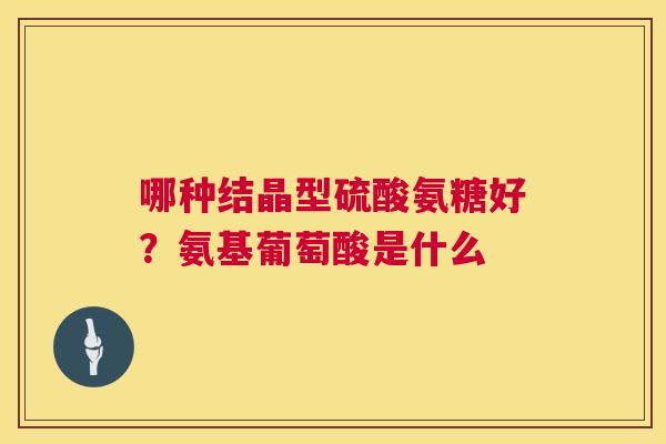 哪种结晶型硫酸氨糖好?氨基葡萄酸是什么 哪种结晶型硫酸氨糖好?氨基葡萄酸是什么