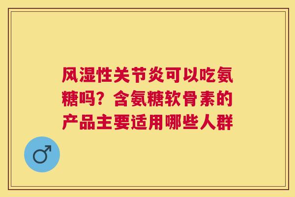 性可以吃氨糖吗？含氨糖软骨素的产品主要适用哪些人群