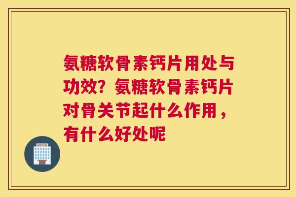 氨糖软骨素钙片用处与功效?氨糖软骨素钙片对骨关节起什么作用,有什么好处呢 氨糖软骨素钙片用处与功效?氨糖软骨素钙片对骨关节起什么作用,有什么好处呢