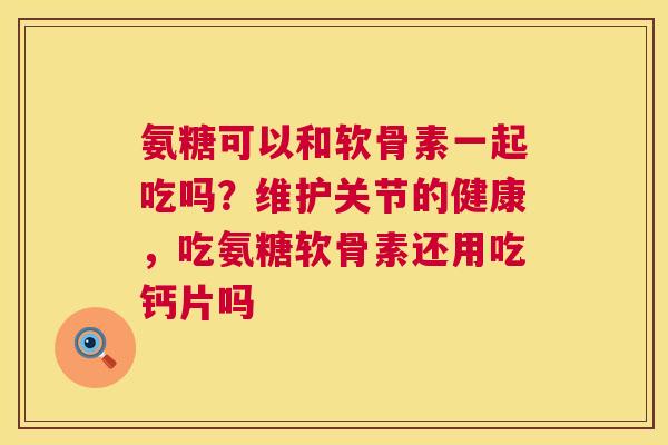 氨糖可以和软骨素一起吃吗?维护关节的健康,吃氨糖软骨素还用吃钙片吗 氨糖可以和软骨素一起吃吗?维护关节的健康,吃氨糖软骨素还用吃钙片吗
