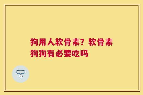 狗用人软骨素？软骨素狗狗有必要吃吗