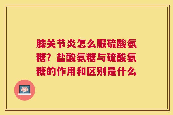 膝怎么服硫酸氨糖?盐酸氨糖与硫酸氨糖的作用和区别是什么 膝怎么服硫酸氨糖?盐酸氨糖与硫酸氨糖的作用和区别是什么