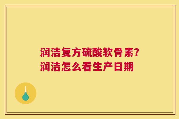 润洁复方硫酸软骨素?润洁怎么看生产日期 润洁复方硫酸软骨素?润洁怎么看生产日期